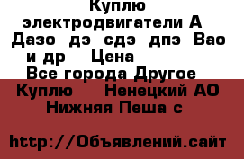 Куплю электродвигатели А4, Дазо, дэ, сдэ, дпэ, Вао и др. › Цена ­ 100 000 - Все города Другое » Куплю   . Ненецкий АО,Нижняя Пеша с.